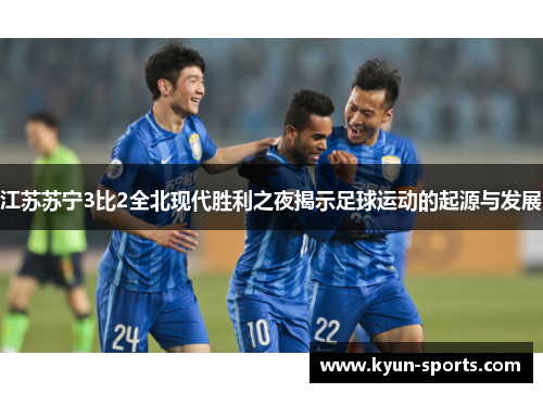 江苏苏宁3比2全北现代胜利之夜揭示足球运动的起源与发展