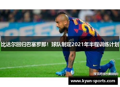 比达尔回归巴塞罗那！球队制定2021年半程训练计划