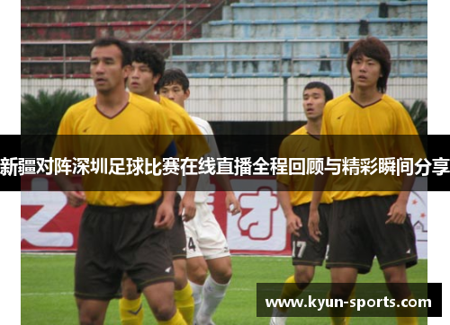 新疆对阵深圳足球比赛在线直播全程回顾与精彩瞬间分享