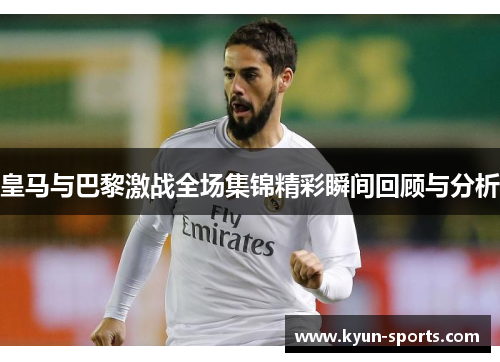 皇马与巴黎激战全场集锦精彩瞬间回顾与分析